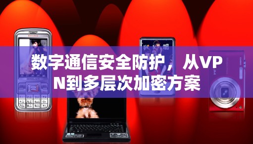 数字通信安全防护,从VPN到多层次加密方案 数字通信安全防护,从VPN到多层次加密方案