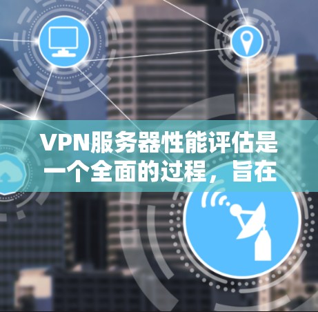 VPN服务器性能评估是一个全面的过程，旨在优化服务器和网络性能，同时确保安全。以下是评估VPN服务器性能的关键步骤和方法