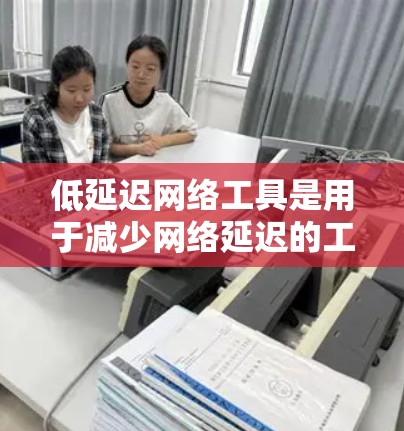 低延迟网络工具是用于减少网络延迟的工具,广泛应用于在线游戏和视频通话中。以下是这些工具的主要功能、使用步骤以及适用场景