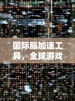 国际服加速工具,全球游戏加速,助力全球玩家