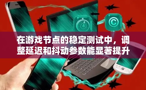 在游戏节点的稳定测试中,调整延迟和抖动参数能显著提升游戏的稳定性和性能。以下是这些关键参数及其作用的总结