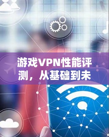 游戏VPN性能评测,从基础到未来的发展 游戏VPN性能评测,从基础到未来的发展