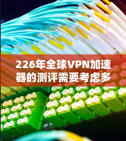 226年全球VPN加速器的测评需要考虑多个因素，以确保用户能够安全、可靠地使用VPN服务。以下是一个综合性的分析，帮助您选择一个适合的VPN加速器