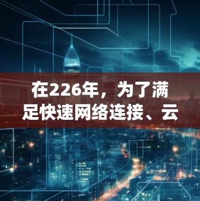 在226年,为了满足快速网络连接、云计算、人工智能、物联网和多设备连接的需求,以下是一些推荐的高速网络连接软件,categorized into key categories: