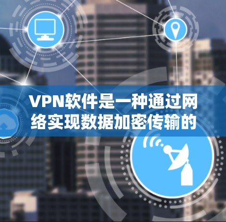 VPN软件是一种通过网络实现数据加密传输的工具,广泛应用于信息安全、视频通话、在线游戏等场景。以下是几种主要的VPN软件及其详细介绍