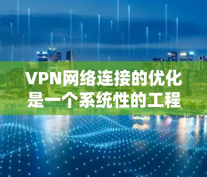 VPN网络连接的优化是一个系统性的工程,涉及多个环节的综合优化。以下是一个有序的步骤指南,帮助您系统地提升VPN连接的效率和安全性