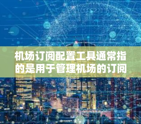机场订阅配置工具通常指的是用于管理机场的订阅服务的软件或应用程序。这类工具可以帮助机场员工、飞行员、乘客等管理他们的航空公司、补给品、行李等的订阅信息。以下是一些可能涉及的机场订阅配置工具及其功能