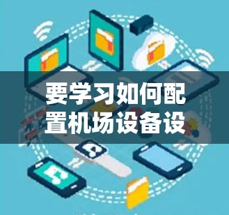 要学习如何配置机场设备设备列表，您可以按照以下步骤进行