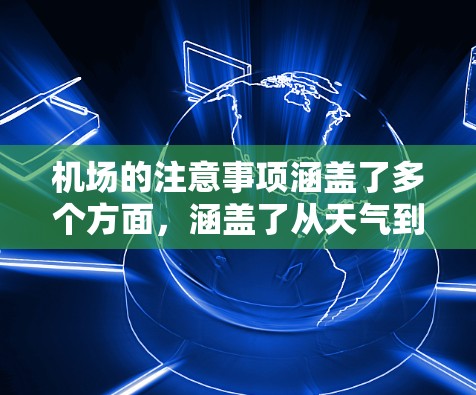 机场的注意事项涵盖了多个方面,涵盖了从天气到出行时间的各个方面,但可以更详细地补充以下几点