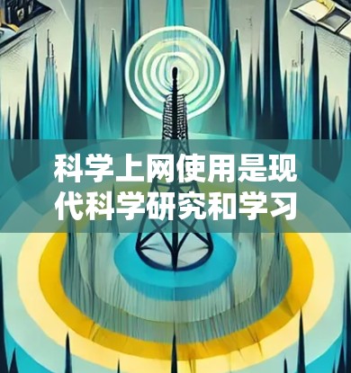 科学上网使用是现代科学研究和学习中不可或缺的技能。以下是一些科学上网使用技巧，帮助你高效地利用互联网进行学习和研究