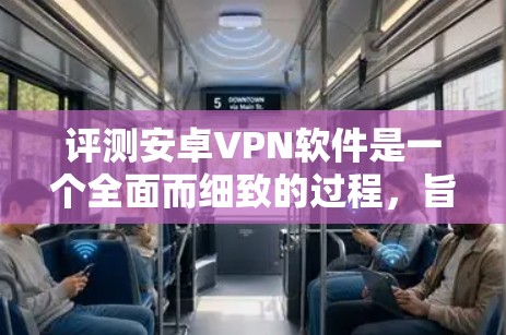 评测安卓VPN软件是一个全面而细致的过程,旨在帮助用户评估不同软件的优缺点。以下是对该过程的详细步骤和思考 评测安卓VPN软件是一个全面而细致的过程,旨在帮助用户评估不同软件的优缺点。以下是对该过程的详细步骤和思考
