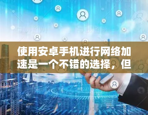 使用安卓手机进行网络加速是一个不错的选择,但需综合考虑多个因素以确保最佳体验。以下是一个结构化的总结,帮助您更好地理解和实施