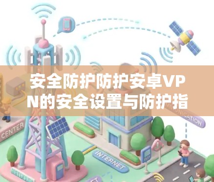 安全防护防护安卓VPN的安全设置与防护指南