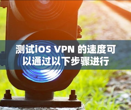 测试iOS VPN 的速度可以通过以下步骤进行 测试iOS VPN 的速度可以通过以下步骤进行
