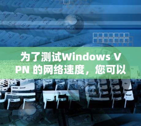 为了测试Windows VPN 的网络速度,您可以按照以下步骤进行操作 为了测试Windows VPN 的网络速度,您可以按照以下步骤进行操作