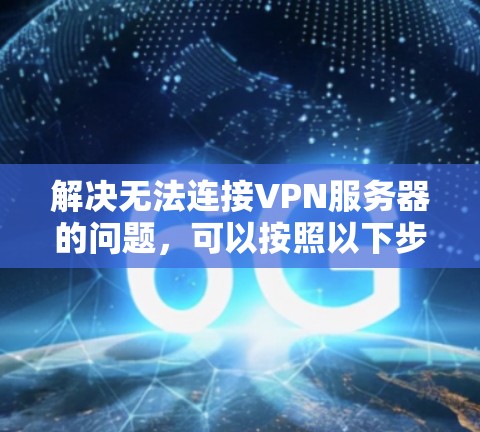 解决无法连接VPN服务器的问题,可以按照以下步骤进行