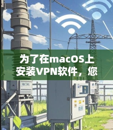 为了在macOS上安装VPN软件,您可以按照以下步骤进行