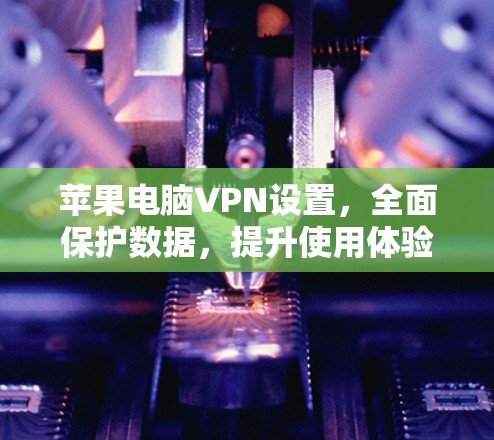 苹果电脑VPN设置,全面保护数据,提升使用体验 苹果电脑VPN设置,全面保护数据,提升使用体验
