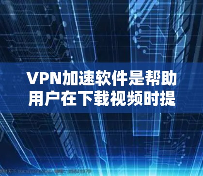 VPN加速软件是帮助用户在下载视频时提升速度的工具，通常针对的是VPN功能。以下是一些常见的VPN加速软件及其特点