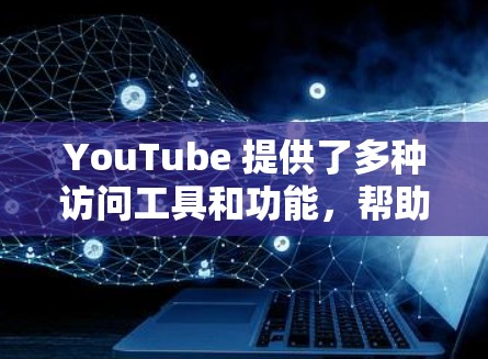 YouTube 提供了多种访问工具和功能,帮助用户更高效地管理视频内容。以下是一些常见的 YouTube访问工具推荐 YouTube 提供了多种访问工具和功能,帮助用户更高效地管理视频内容。以下是一些常见的 YouTube访问工具推荐