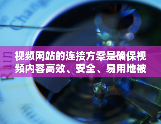 视频网站的连接方案是确保视频内容高效、安全、易用地被访问到的关键部分。以下是一个全面的连接方案设计，涵盖结构、技术、用户界面、安全性、性能优化和未来扩展等方面