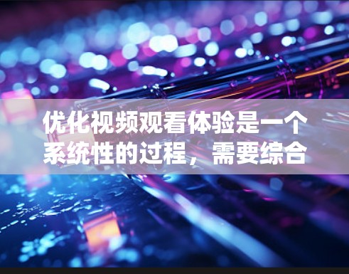优化视频观看体验是一个系统性的过程,需要综合考虑硬件、软件和技术层面的因素。以下是一个全面的视频观看优化方案,涵盖了硬件配置、软件优化、视频处理和加载方式等多个方面,帮助你提升观看效率和体验