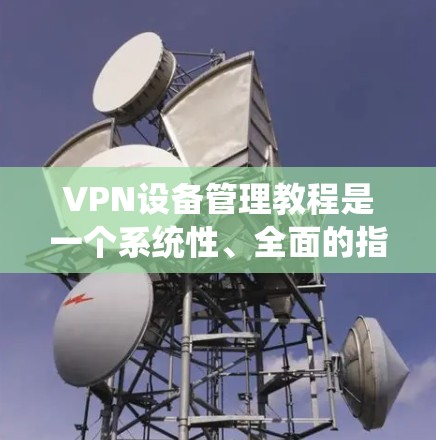 VPN设备管理教程是一个系统性、全面的指南,涵盖从基础知识到实际操作的各个方面。以下是一个结构化的教程指南,帮助您系统地学习和管理VPN设备
