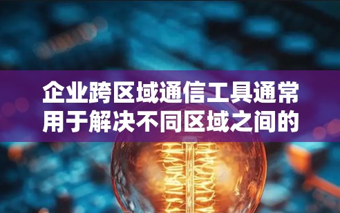 企业跨区域通信工具通常用于解决不同区域之间的通信问题,确保企业内部网络能够与外部网络或合作伙伴的网络保持通信。以下是一些常见的跨区域通信工具及其用途