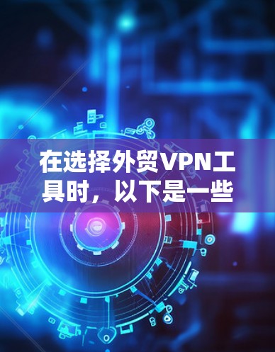 在选择外贸VPN工具时,以下是一些综合考虑的因素和推荐工具