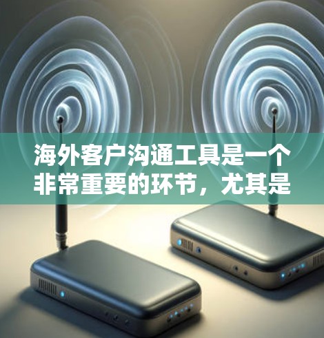 海外客户沟通工具是一个非常重要的环节,尤其是在公司与跨国客户合作时,确保信息及时传递和有效沟通是非常关键的。以下是一些常见的海外客户沟通工具及其特点,供你参考