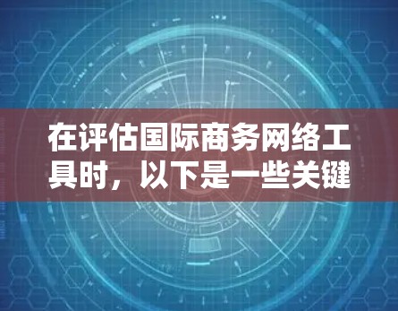 在评估国际商务网络工具时,以下是一些关键考虑因素 在评估国际商务网络工具时,以下是一些关键考虑因素