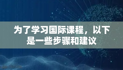 为了学习国际课程,以下是一些步骤和建议