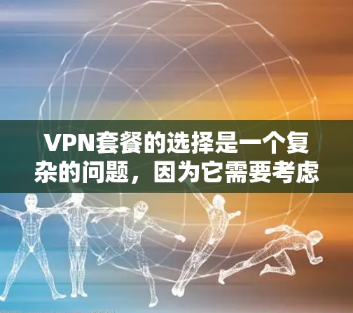 VPN套餐的选择是一个复杂的问题,因为它需要考虑多个因素,包括速度、安全性、价格、类型、服务和维护等。以下是一个详细的VPN套餐选择指南,帮助您更好地进行选择和规划