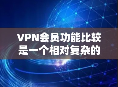 VPN会员功能比较是一个相对复杂的话题,但以下是一个简要的对比,可以帮助你更好地了解不同VPN服务的特色和功能