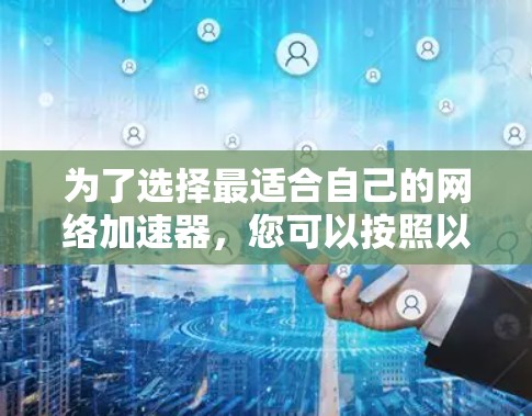 为了选择最适合自己的网络加速器,您可以按照以下步骤进行分析和决策