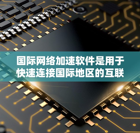 <strong>国际网络加速</strong>软件是用于快速连接国际地区的互联网设备的工具，主要功能包括网络加速、流量管理、安全威胁评估以及兼容性测试。以下是对这些软件的详细分析