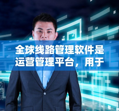 全球线路管理软件是运营管理平台,用于管理全球交通网络,包括交通、航空、铁路和公路等多种运输方式。以下是对这些软件的详细介绍
