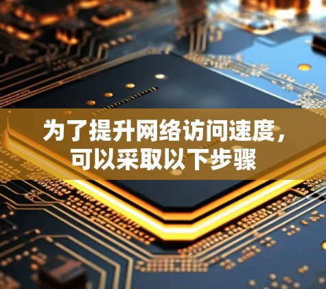 为了提升网络访问速度,可以采取以下步骤