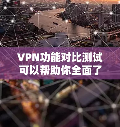 VPN功能对比测试可以帮助你全面了解点对点和端对端VPN的区别。以下是一些常见的对比测试内容和测试步骤，供你参考