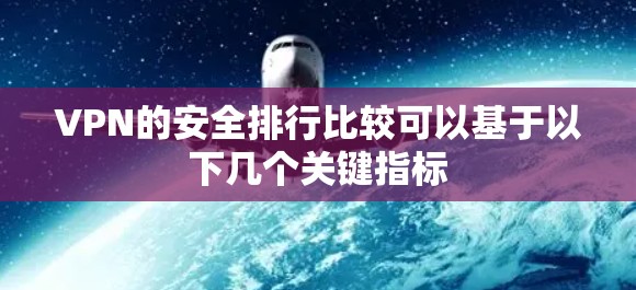 VPN的安全排行比较可以基于以下几个关键指标 VPN的安全排行比较可以基于以下几个关键指标