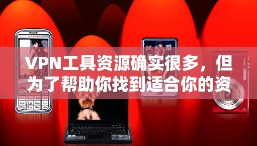 VPN工具资源确实很多,但为了帮助你找到适合你的资源,我整理了一些常见的VPN工具和资源包。以下是一些推荐的VPN工具和资源