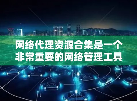 网络代理资源合集是一个非常重要的网络管理工具,可以帮助用户高效地管理网络资源和文件。以下是一些常见的网络代理类型及其功能分类,供您参考 网络代理资源合集是一个非常重要的网络管理工具,可以帮助用户高效地管理网络资源和文件。以下是一些常见的网络代理类型及其功能分类,供您参考