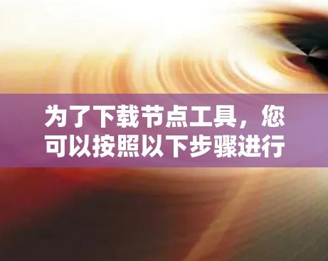 为了下载节点工具,您可以按照以下步骤进行