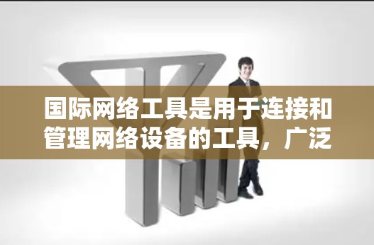 国际网络工具是用于连接和管理网络设备的工具,广泛应用于计算机网络、互联网和企业网络中。以下是一些常见的国际网络工具及其使用方法