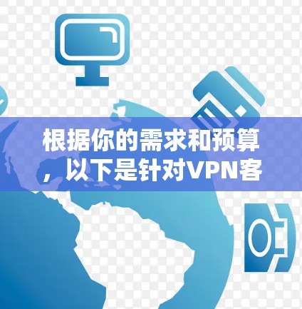 根据你的需求和预算,以下是针对VPN客户端的综合建议