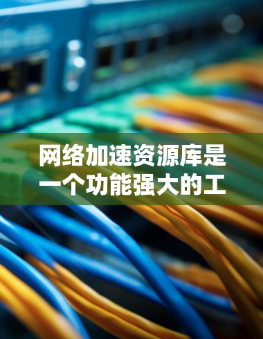 网络加速资源库是一个功能强大的工具,帮助用户高效管理网络资源,提升用户体验。它支持多种资源类型和应用场景,通过配置和管理,可以优化资源使用,提升网络性能。以下是对网络加速资源库的详细分析