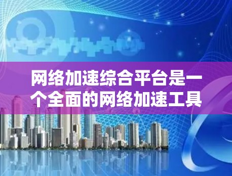 网络加速综合平台是一个全面的网络加速工具,旨在提升用户在网络连接上的性能。以下是对该平台的详细分析