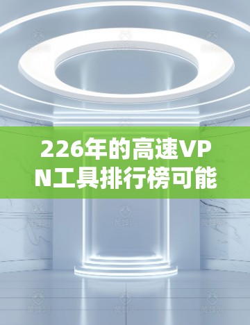 226年的高速VPN工具排行榜可能会有所不同，但以下是一些主要的工具和平台，它们在226年仍然非常受欢迎