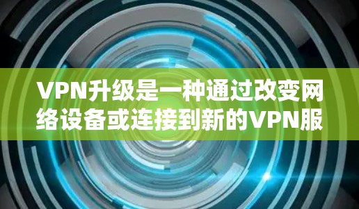 VPN升级是一种通过改变网络设备或连接到新的VPN服务器来升级现有VPN服务的技术。以下是逐步指南