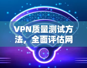 VPN质量测试方法,全面评估网络性能与安全性